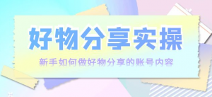 好物分享实操课程:新手如何做好物分享,实操教学!-壹选网-各种精选资源福利