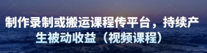 制作录制搬运课程，无需引流即可持续产生被动收益（视频教程）-壹选网-各种精选资源福利
