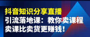 抖音知识分享引流落地课：教你卖课程，卖课比卖货更赚钱！-壹选网-各种精选资源福利