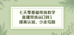 七天零基础带货课程：直播带货从0到1，少走弯路-壹选网-各种精选资源福利