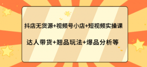 抖店无货源+视频号小店+短视频实操课-壹选网-各种精选资源福利
